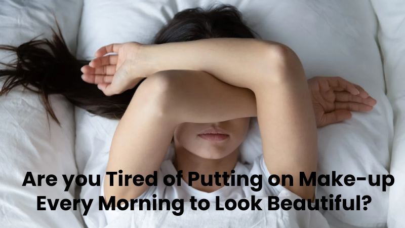 Are you Tired of Putting on Make-up Every Morning to Look Beautiful?  