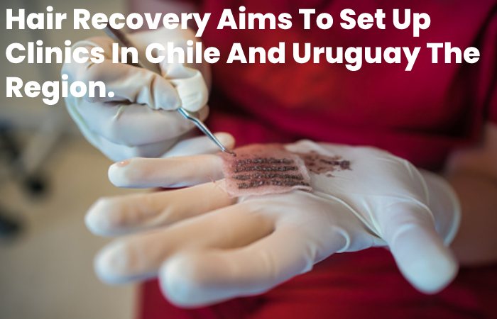 Hair Recovery Aims To Set Up Clinics In Chile And Uruguay The Region.