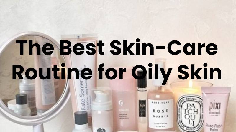 The Best Skin-Care Routine for Oily Skin