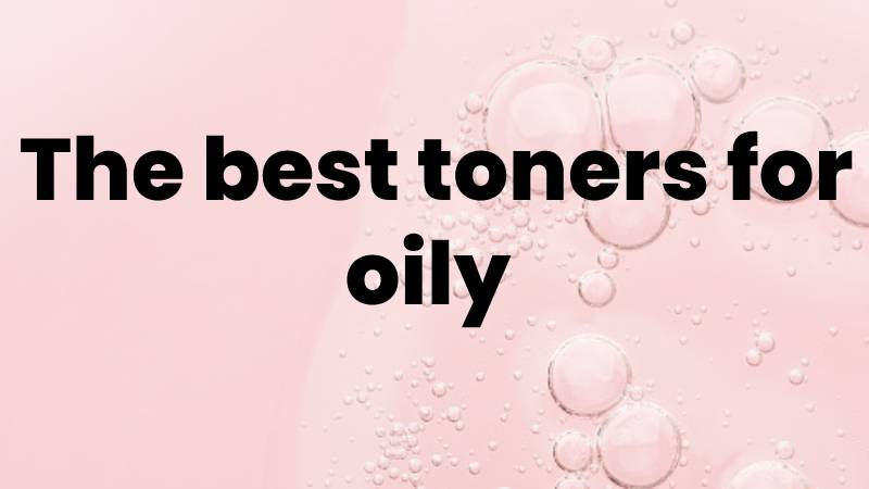 The best toners for oily 