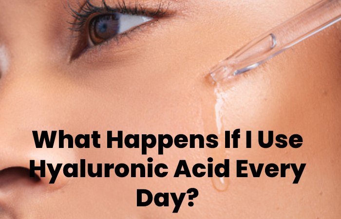 What Happens If I Use Hyaluronic Acid Every Day?